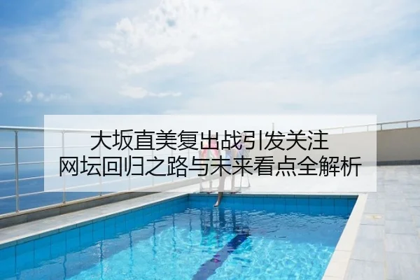 大坂直美复出战引发关注 网坛回归之路与未来看点全解析