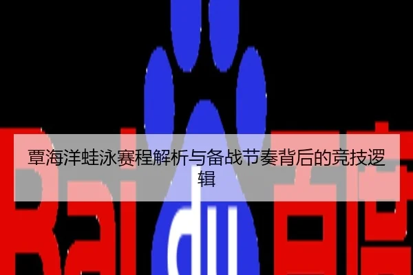 覃海洋蛙泳赛程解析与备战节奏背后的竞技逻辑