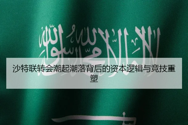 沙特联转会潮起潮落背后的资本逻辑与竞技重塑