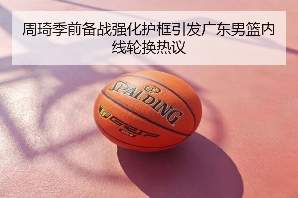 周琦季前备战强化护框引发广东男篮内线轮换热议
