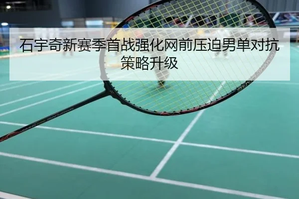 石宇奇新赛季首战强化网前压迫男单对抗策略升级