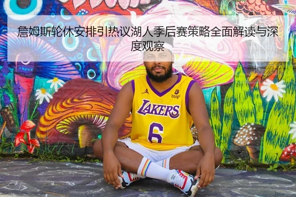 詹姆斯轮休安排引热议湖人季后赛策略全面解读与深度观察