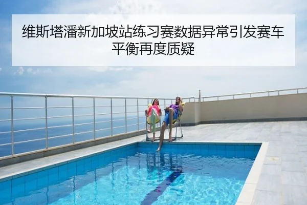 维斯塔潘新加坡站练习赛数据异常引发赛车平衡再度质疑