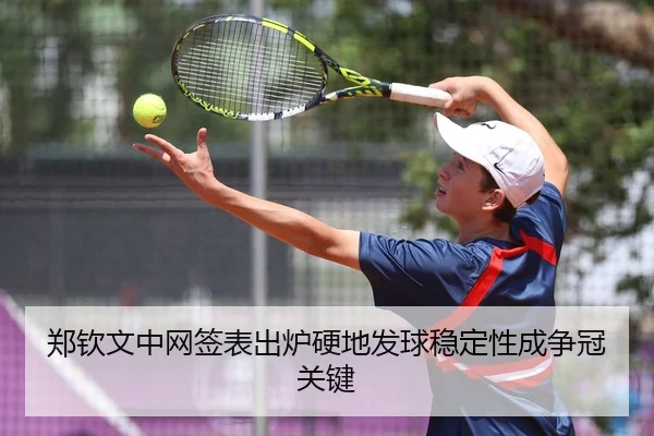 郑钦文中网签表出炉硬地发球稳定性成争冠关键